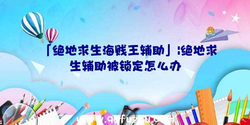 「绝地求生海贱王辅助」|绝地求生辅助被锁定怎么办